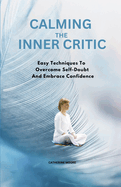 Calming the Inner Critic: Easy Techniques To Overcome Self-Doubt And Embrace Confidence
