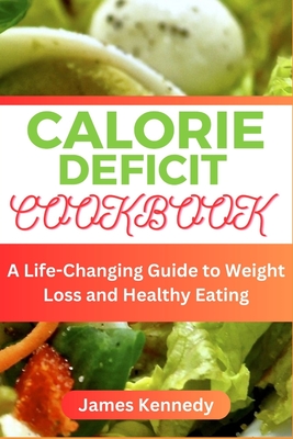 Calorie Deficit Cookbook: A Life-Changing Guide to Weight Loss and Healthy Eating - Kennedy, James