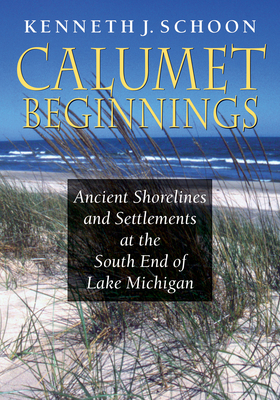 Calumet Beginnings: Ancient Shorelines and Settlements at the South End of Lake Michigan - Schoon, Kenneth J