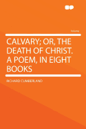 Calvary; Or, the Death of Christ; A Poem in Eight Books