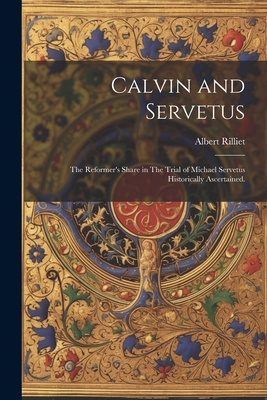 Calvin and Servetus: The Reformer's Share in The Trial of Michael Servetus Historically Ascertained. - Rilliet, Albert