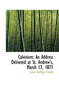 Calvinism: An Address Delivered at St. Andrew's, March 17, 1871 - Froude, James Anthony