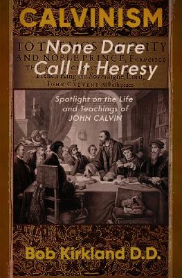 Calvinism: None Dare Call It Heresy - Kirkland D D, Bob