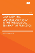 Calvinism: Six Lectures Delivered in the Theological Seminary at Princeton