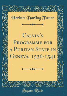 Calvin's Programme for a Puritan State in Geneva, 1536-1541 (Classic Reprint) - Foster, Herbert Darling