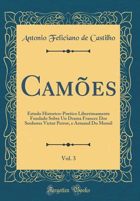 Cam?es, Vol. 3: Estudo Historico-Poetico Liberrimamente Fundado Sobre Un Drama Francez DOS Senhores Victor Perrot, E Armand Du Mesnil (Classic Reprint) - Castilho, Antonio Feliciano de