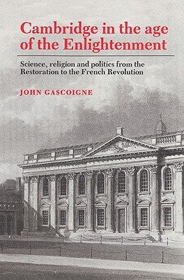 Cambridge in the Age of the Enlightenment: Science, Religion and Politics from the Restoration to the French Revolution - Gascoigne, John, and Gasgoigne, John