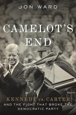 Camelot's End: Kennedy vs. Carter and the Fight That Broke the Democratic Party - Ward, Jon