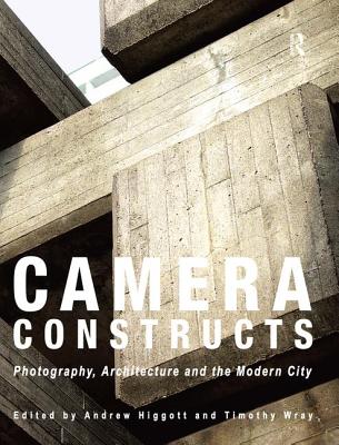 Camera Constructs: Photography, Architecture and the Modern City - Higgott, Andrew (Editor), and Wray, Timothy (Editor)