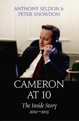 Cameron at 10: The Inside Story 2010-2015 - Seldon, Anthony, and Snowdon, Peter