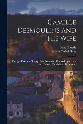 Camille Desmoulins and His Wife: Passages From the History of the Dantonists Founded Upon New and Hitherto Unpublished Documents - Claretie, Jules, and Hoey, Frances Cashel