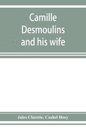 Camille Desmoulins and his wife; passages from the history of the Dantonists founded upon new and hitherto unpublished documents