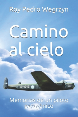 Camino al cielo: Memorias de un piloto patag?nico - Wegrzyn, Daniel Roy (Editor), and Wegrzyn, Roy Pedro