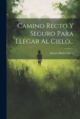 Camino Recto y Seguro Para Llegar Al Cielo... - Claret, Antoni Maria