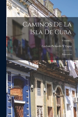 Caminos de la Isla de Cuba: Itinerarios; Volume 1 - Tapia, Esteban Pichardo y