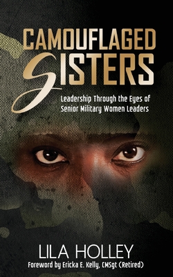 Camouflaged Sisters: Leadership Through the Eyes of Senior Military Women Leaders - Holley, Lila