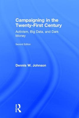 Campaigning in the Twenty-First Century: Activism, Big Data, and Dark Money - Johnson, Dennis W