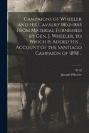 Campaigns of Wheeler and his Cavalry 1862-1865 From Material Furnished by Gen. J. Wheeler, to Which is Added his ... Account of the Santiago Campaign of 1898 ..