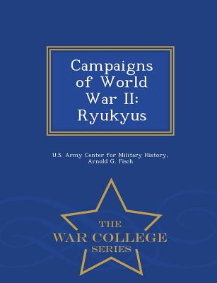 Campaigns of World War II: Ryukyus - War College Series - U S Army Center for Military History (Creator), and Fisch, Arnold G