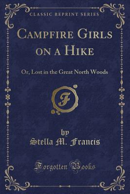 Campfire Girls on a Hike: Or, Lost in the Great North Woods (Classic Reprint) - Francis, Stella M