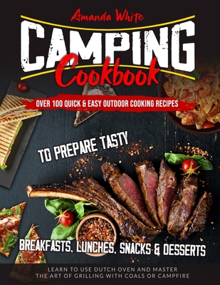 Camping Cookbook: Over 100 Quick & Easy Outdoor Cooking Recipes to Prepare Tasty Breakfasts, Lunches, Snacks & Desserts. Learn to use Dutch Oven and Master the art of Grilling with Coals or Campfire - White, Amanda