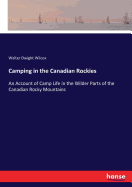 Camping in the Canadian Rockies: An Account of Camp Life in the Wilder Parts of the Canadian Rocky Mountains