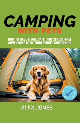 Camping with Pets: How to Have a Fun, Safe, and Stress-Free Adventure with Your Furry Companion - Jones, Alex