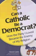 Can a Catholic Be a Democrat: How the Party I Loved Became the Enemy of My Religion