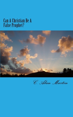 Can A Christian Be A False Prophet? - Martin, C Alan