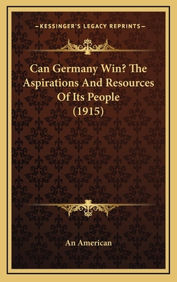 Can Germany Win? the Aspirations and Resources of Its People (1915) - An American