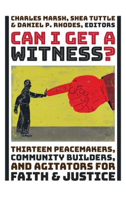 Can I Get a Witness?: Thirteen Peacemakers, Community-Builders, and Agitators for Faith and Justice - Marsh, Charles (Editor), and Tuttle, Shea (Editor), and Rhodes, Daniel P (Editor)