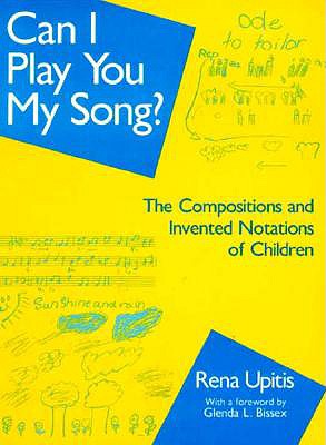 Can I Play You My Song?: The Compositions and Invented Notations of Children - Upitis, Rena