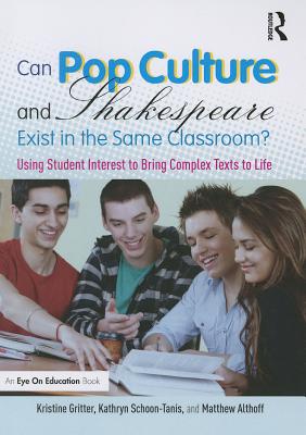 Can Pop Culture and Shakespeare Exist in the Same Classroom?: Using Student Interest to Bring Complex Texts to Life - Gritter, Kristine, and Schoon-Tanis, Kathryn, and Althoff, Matthew