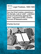 Can the Chief Justice, Presiding in the Senate, Rule or Vote?: Unbroken Series of Authorities Against This Claim: Argument of Hon. Charles Sumner of Massachusetts.