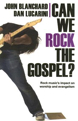 Can We Rock the Gospel?: Rock Music's Impact on Worship and Evangelism - Blanchard, John, and Lucarini, Dan