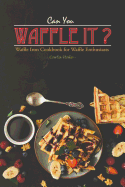 Can You Waffle It?: Waffle Iron Cookbook for Waffle Enthusiasts