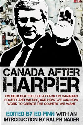 Canada After Harper: His Ideology-Fuelled Attack on Canadian Society and Values, and How We Can Now Work to Create the Country We Want - Nader, Ralph (Introduction by), and Finn, Ed (Editor)