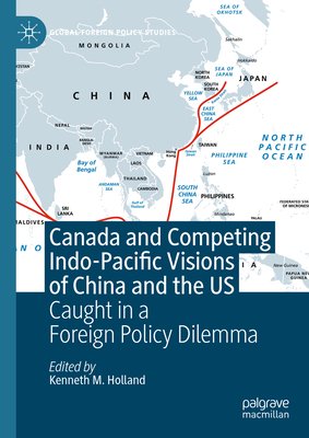 Canada and Competing Indo-Pacific Visions of China and the Us: Caught in a Foreign Policy Dilemma - Holland, Kenneth M (Editor)