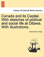 Canada and Its Capital. with Sketches of Political and Social Life at Ottawa. with Illustrations.