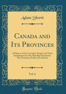 Canada and Its Provinces, Vol. 6: A History of the Canadian People and Their Institutions by One Hundred Associates; The Dominion Political Evolution (Classic Reprint)