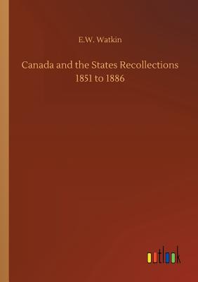 Canada and the States Recollections 1851 to 1886 - Watkin, E W