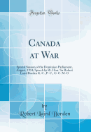 Canada at War: Special Session of the Dominion Parliament, August, 1914; Speech by Rt. Hon. Sir Robert Laird Borden K. C., P. C., G. C. M. G (Classic Reprint)