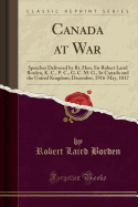 Canada at War: Speeches Delivered by Rt. Hon. Sir Robert Laird Borden, K. C., P. C., G. C. M. G., in Canada and the United Kingdom; December, 1916-May, 1817 (Classic Reprint)