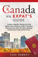 Canada: Canada Immigration, Housing and Living Options, Work & Business, Family & Education, Retirement, Relocation Tips, Taxes & Banking, Essential Expat Guide and Much More! an Expat's Guide