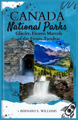 Canada National Parks: Glacier, Frozen Marvels of the Frosty Tundras - Williams, Bernard E