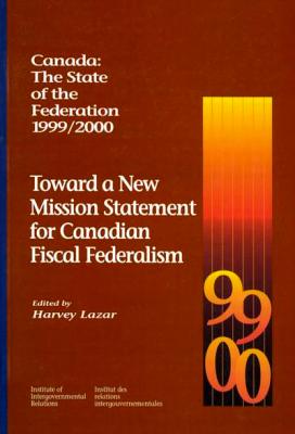 Canada: The State of the Federation, 1999-2000: Toward a New Mission Statement for Canadian Fiscal Federation Volume 55 - Lazar, Harvey