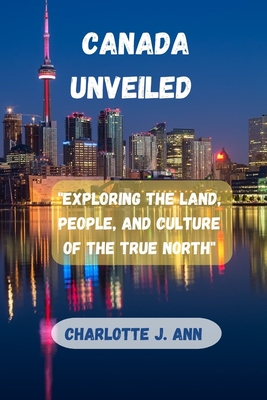 Canada Unveiled: "Exploring the Land, People, and Culture of the True North" - Ann, Charlotte J