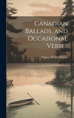 Canadian Ballads, and Occasional Verses - McGee, Thomas D'Arcy