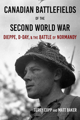 Canadian Battlefields of the Second World War: Dieppe, D-Day, and the Battle of Normandy - Copp, Terry, and Baker, Matt