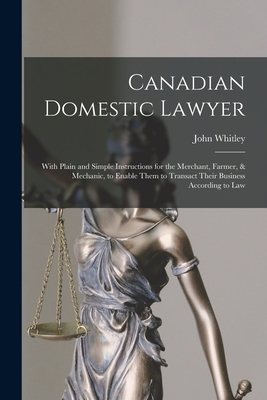 Canadian Domestic Lawyer [microform]: With Plain and Simple Instructions for the Merchant, Farmer, & Mechanic, to Enable Them to Transact Their Business According to Law - Whitley, John